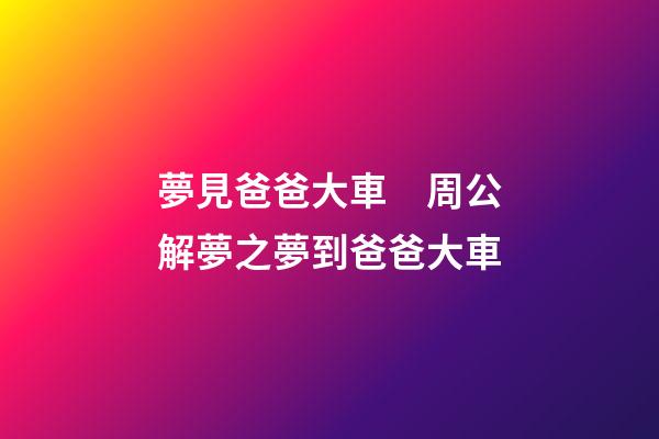 夢見爸爸大車　周公解夢之夢到爸爸大車